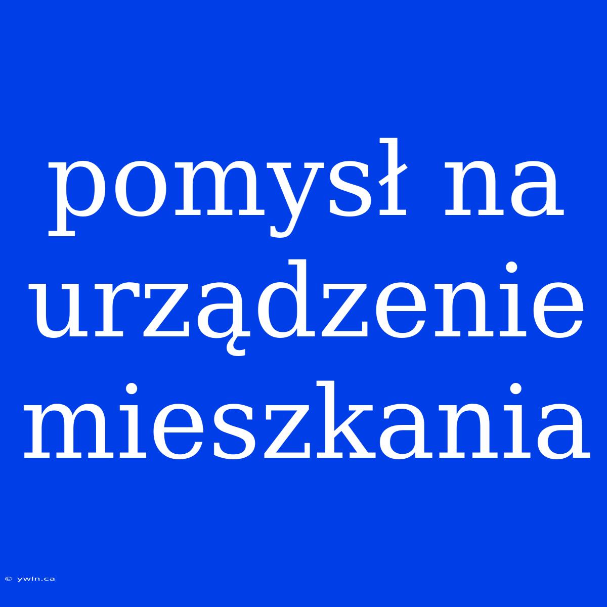 Pomysł Na Urządzenie Mieszkania