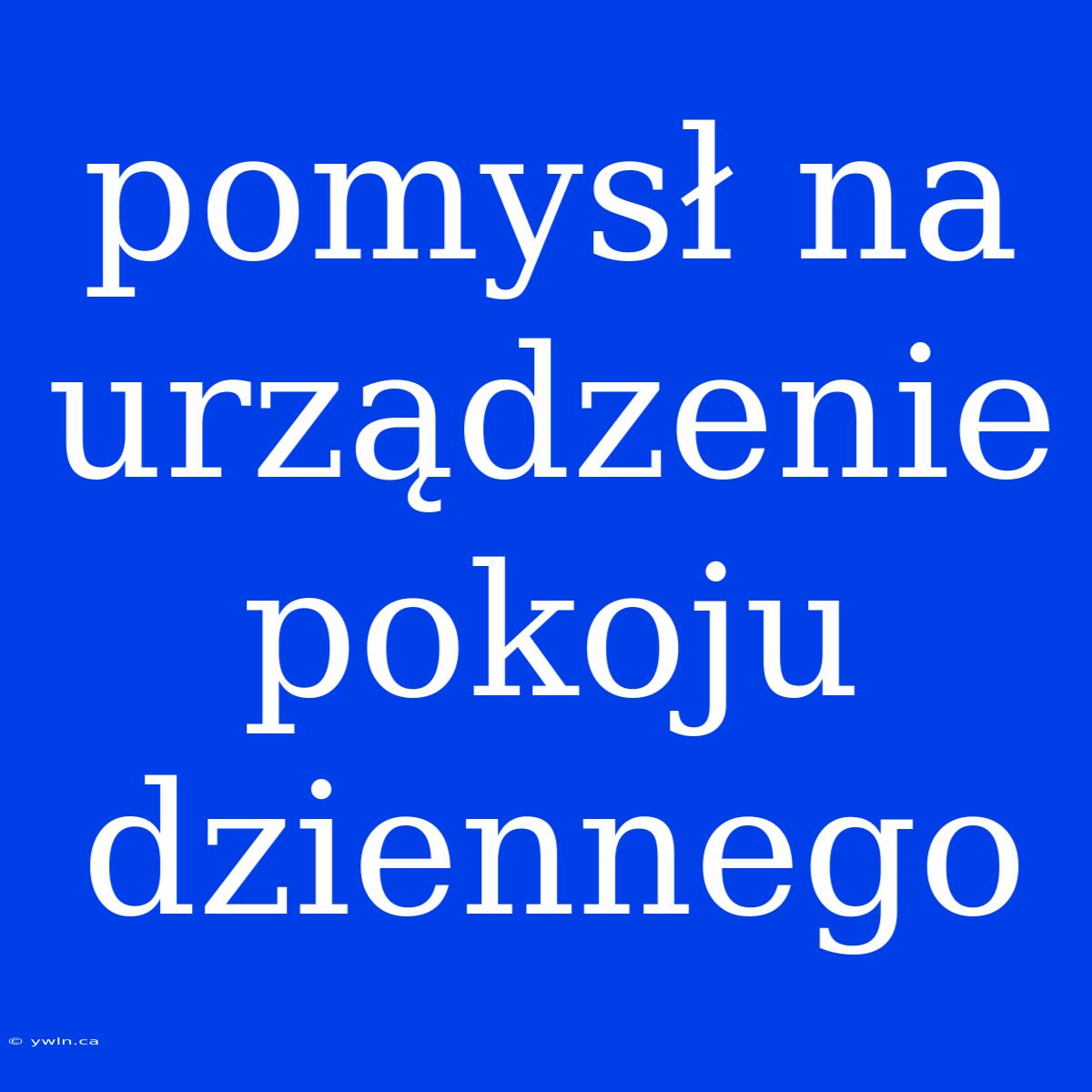 Pomysł Na Urządzenie Pokoju Dziennego