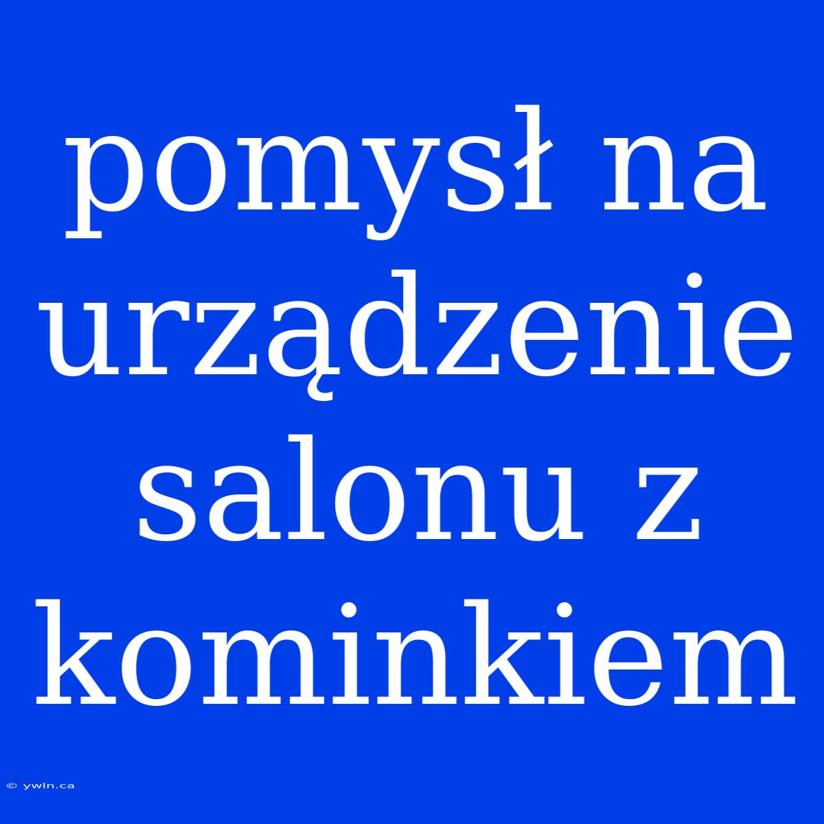 Pomysł Na Urządzenie Salonu Z Kominkiem