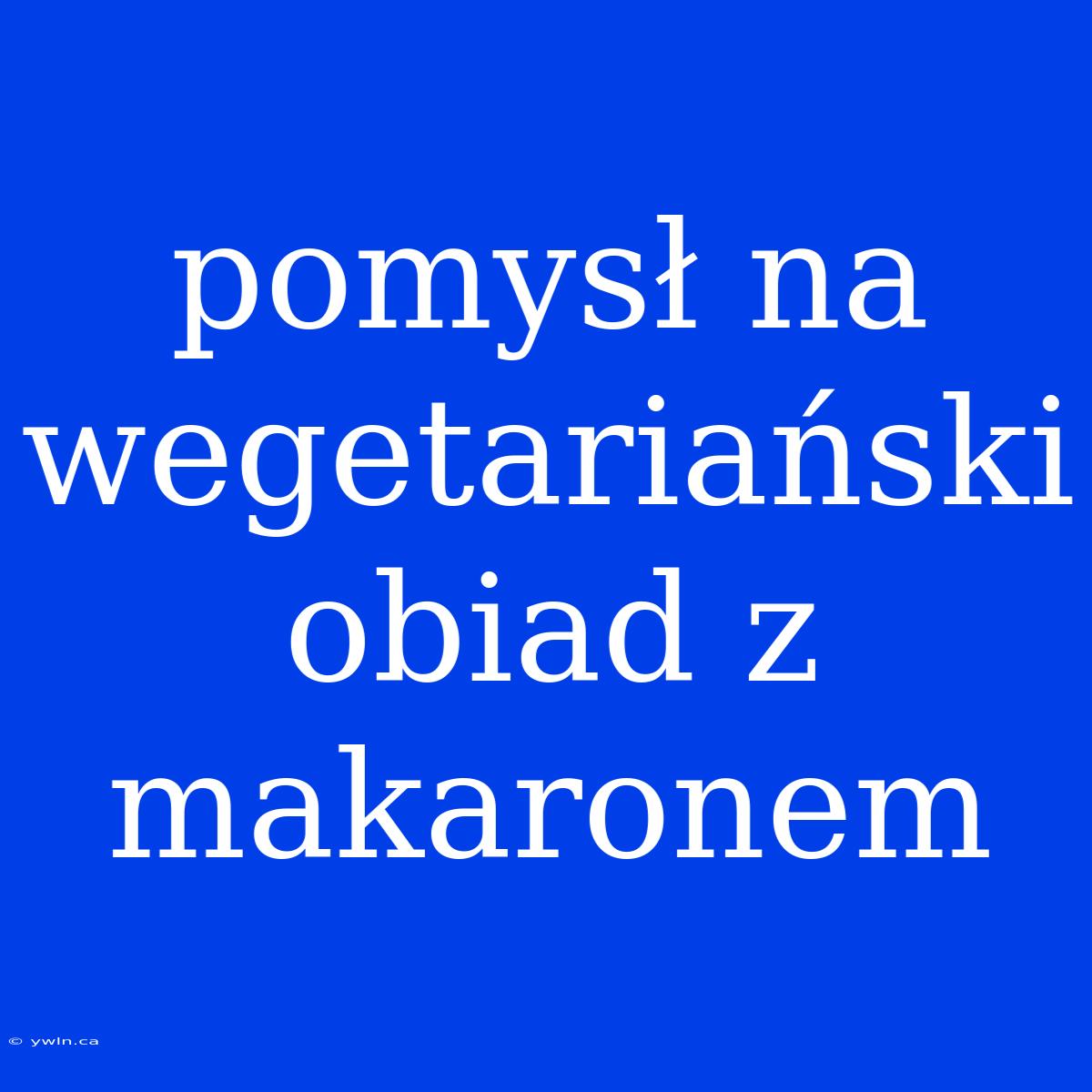 Pomysł Na Wegetariański Obiad Z Makaronem