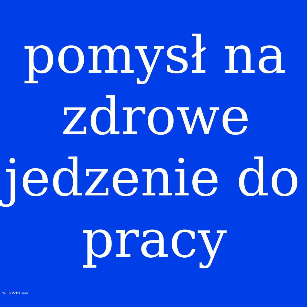 Pomysł Na Zdrowe Jedzenie Do Pracy