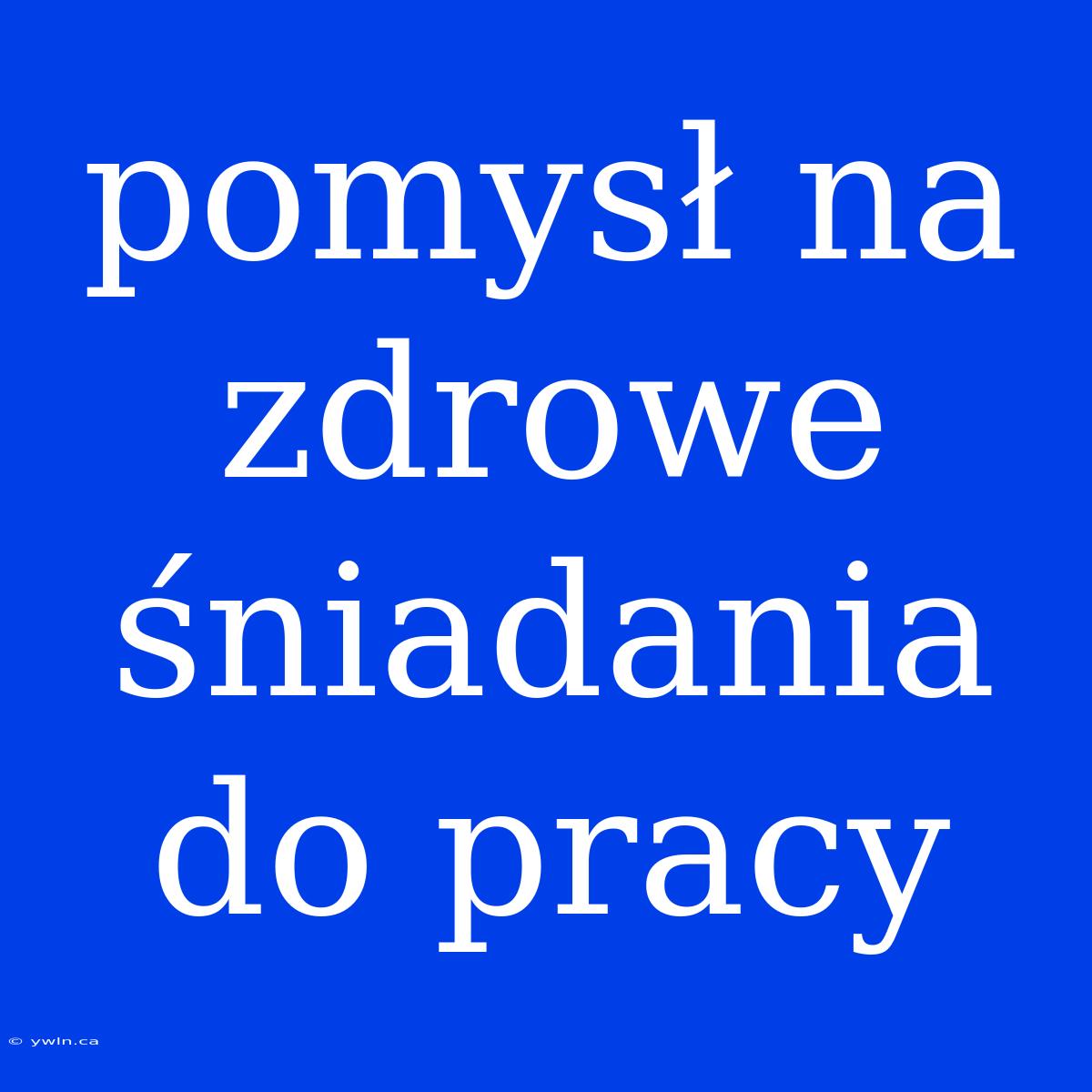 Pomysł Na Zdrowe Śniadania Do Pracy