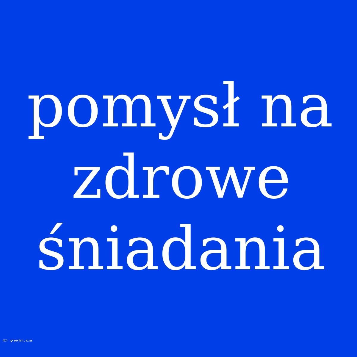 Pomysł Na Zdrowe Śniadania