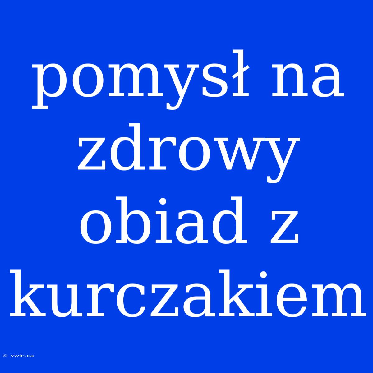 Pomysł Na Zdrowy Obiad Z Kurczakiem