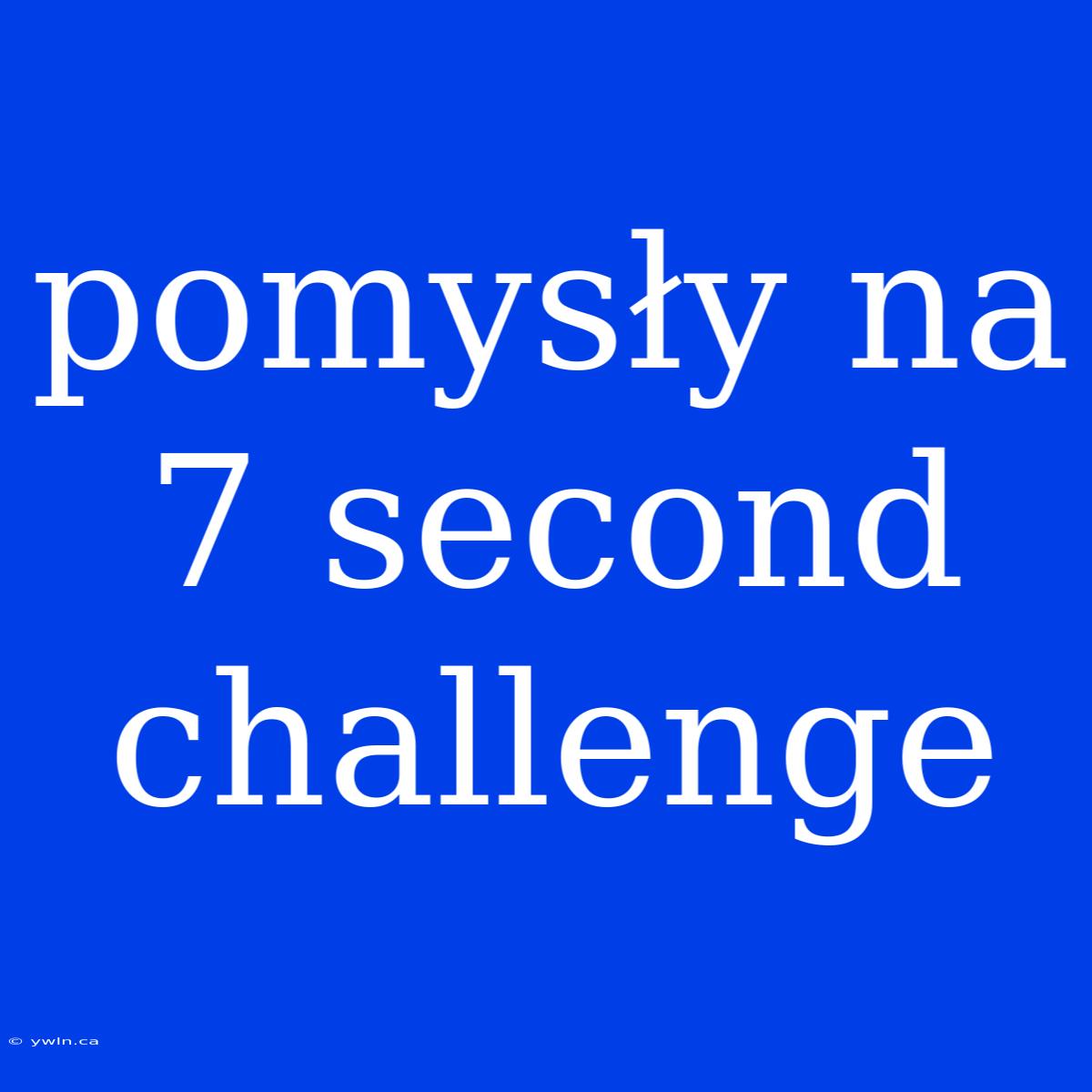 Pomysły Na 7 Second Challenge