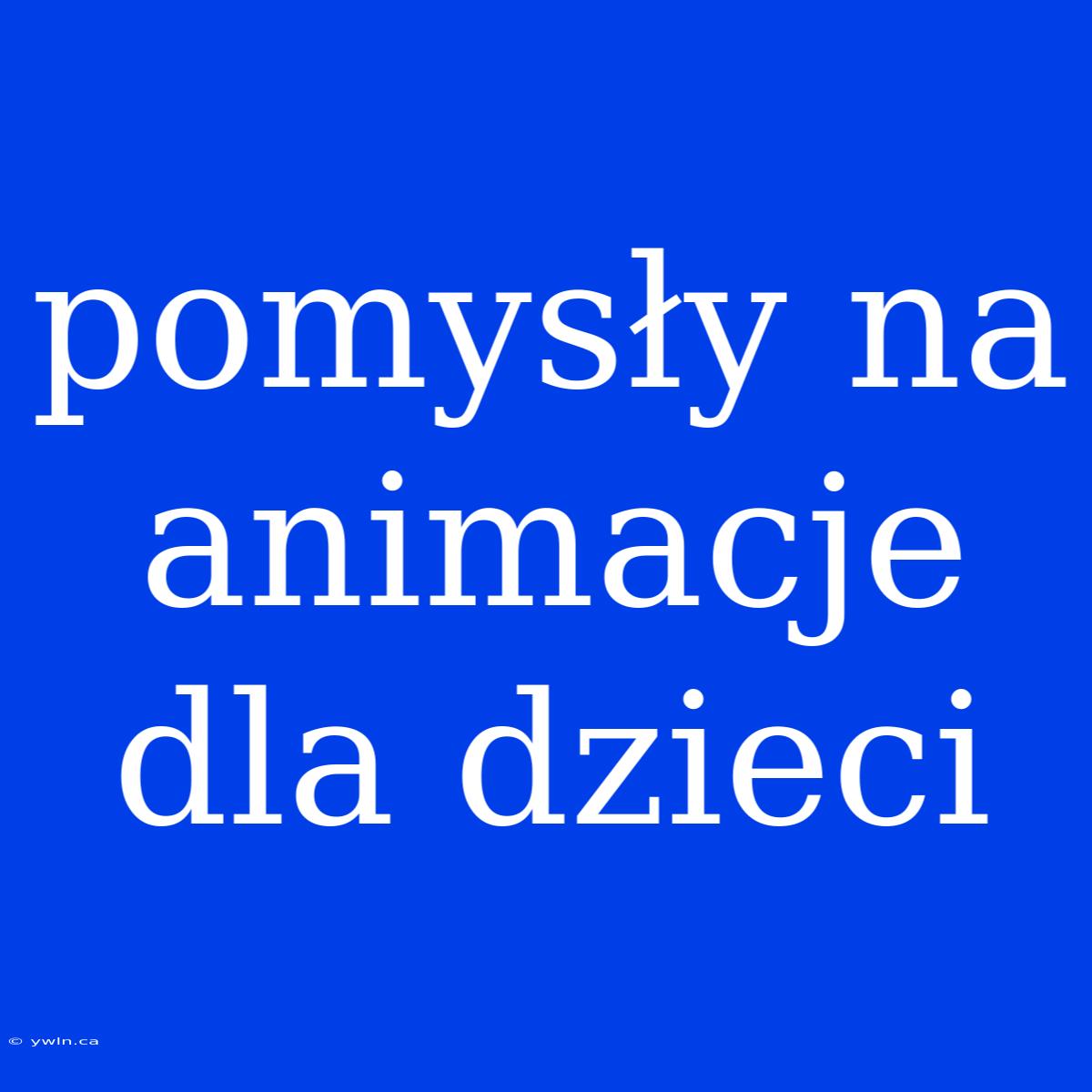 Pomysły Na Animacje Dla Dzieci