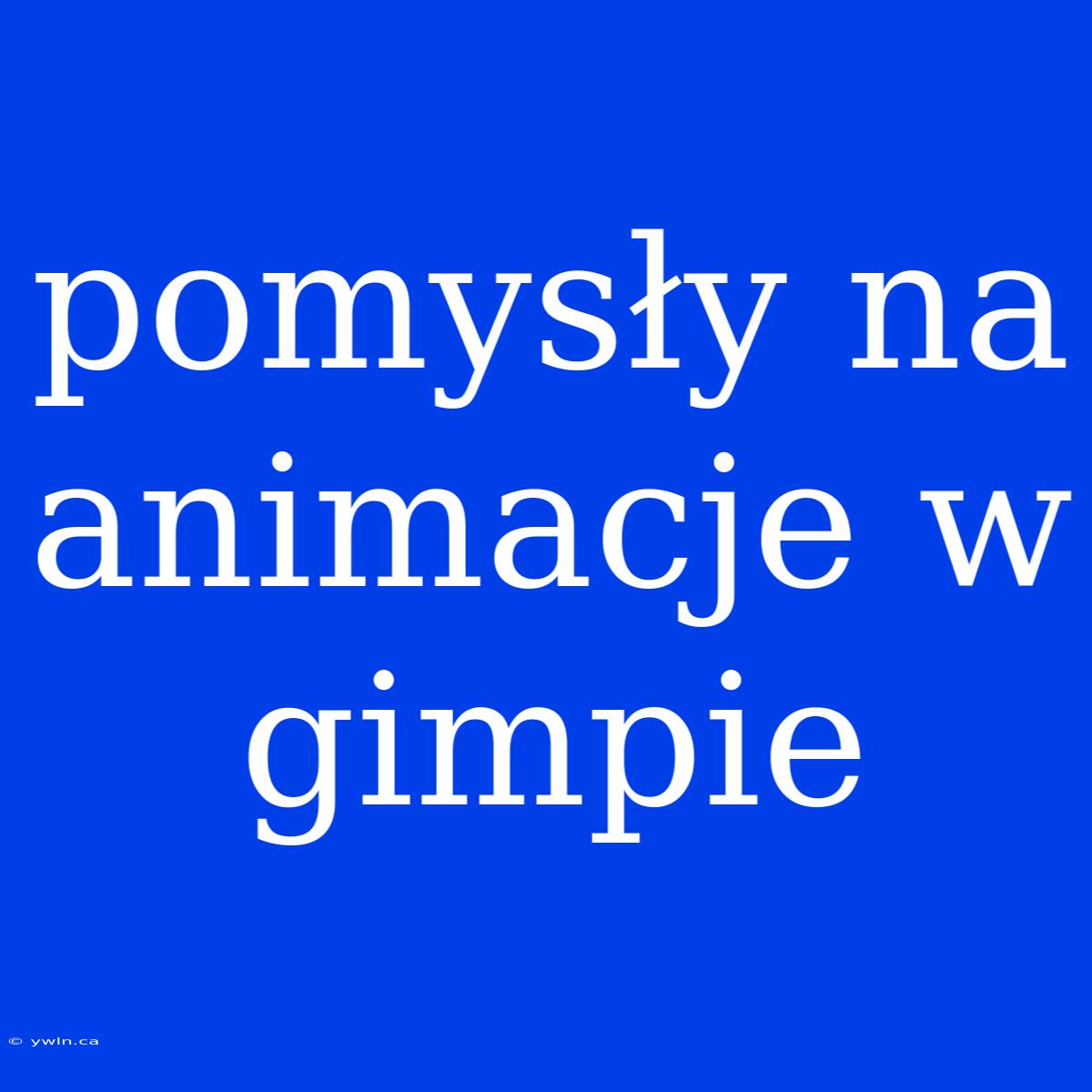 Pomysły Na Animacje W Gimpie