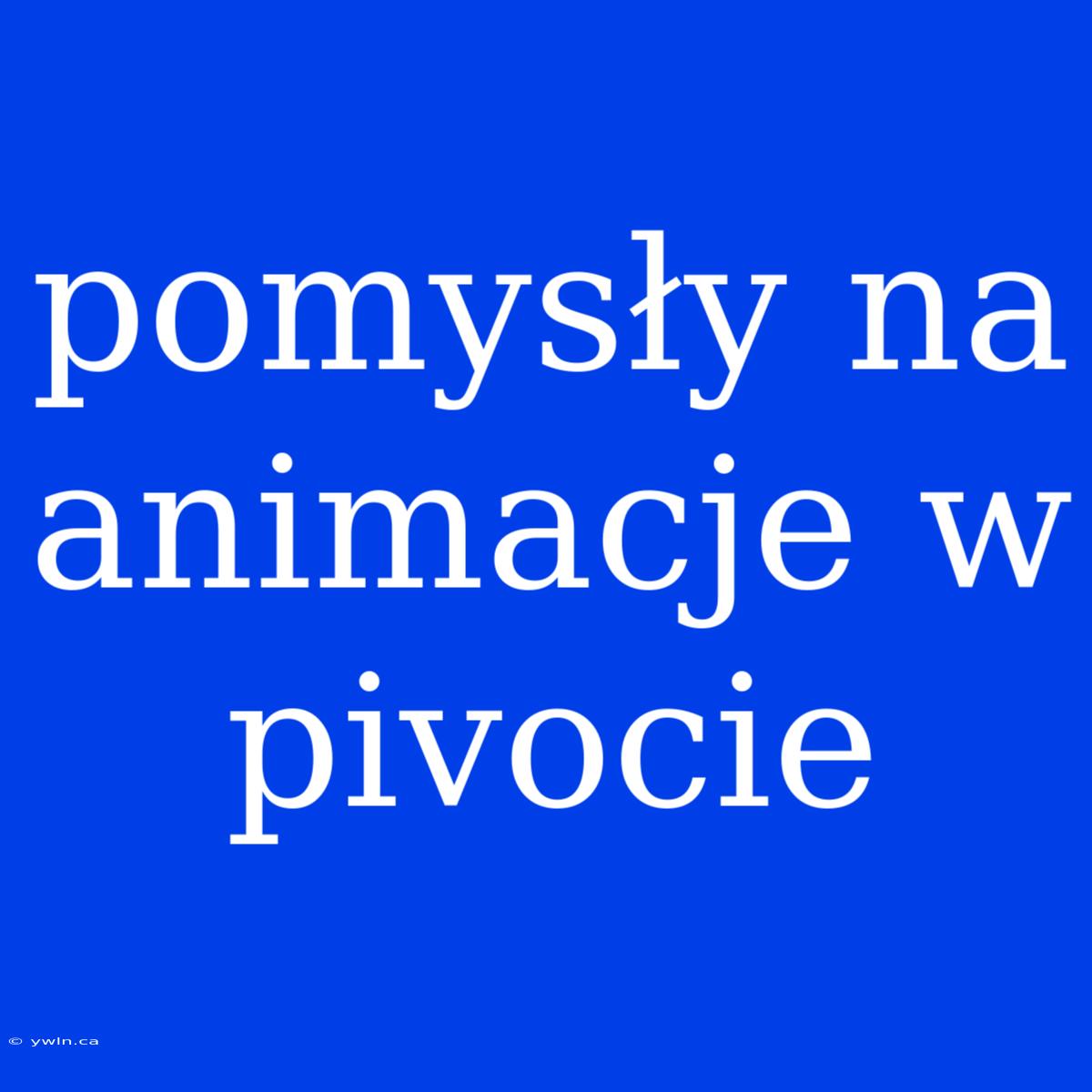 Pomysły Na Animacje W Pivocie