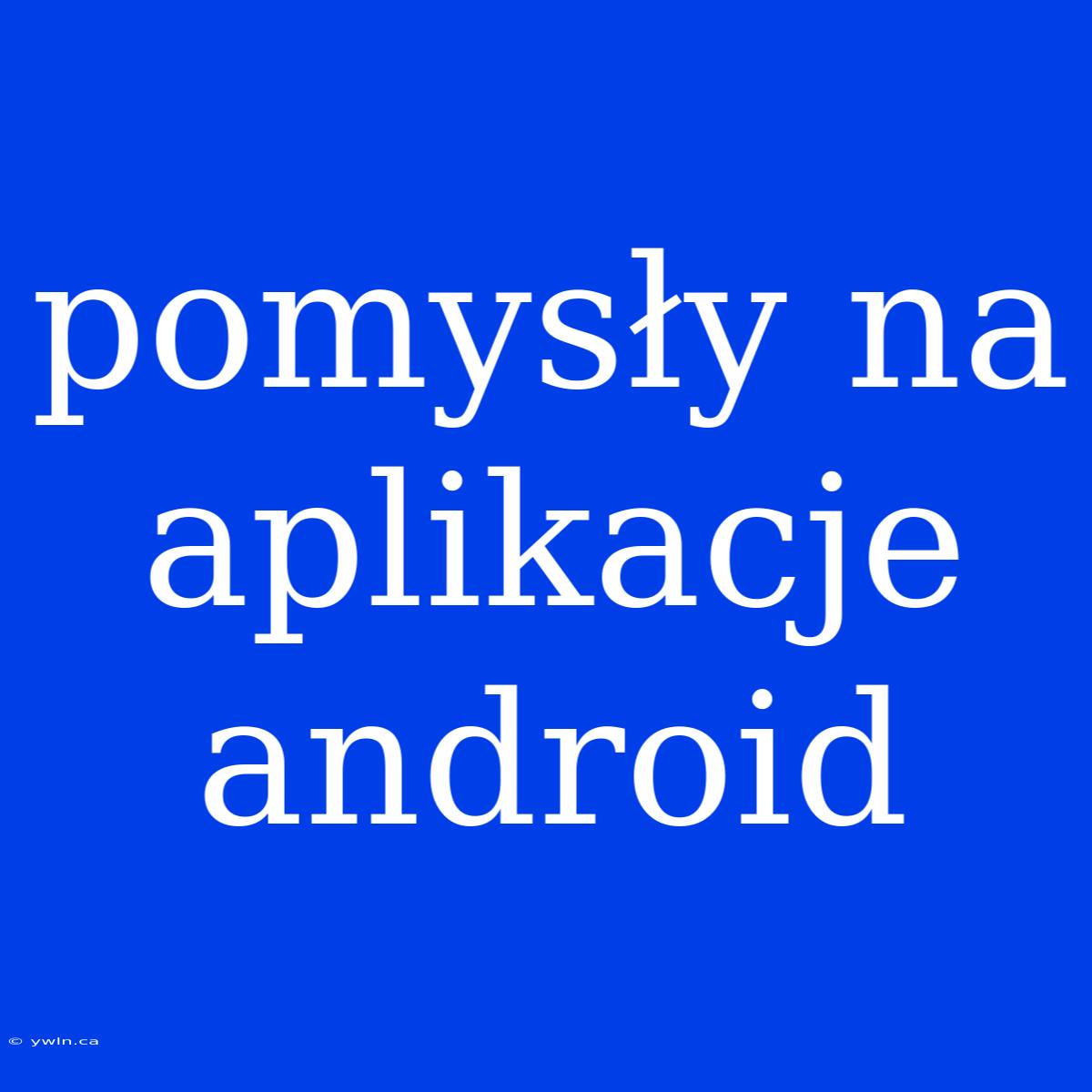 Pomysły Na Aplikacje Android