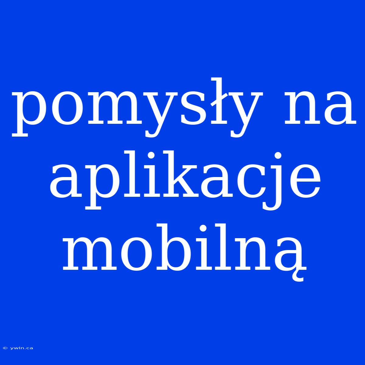 Pomysły Na Aplikacje Mobilną