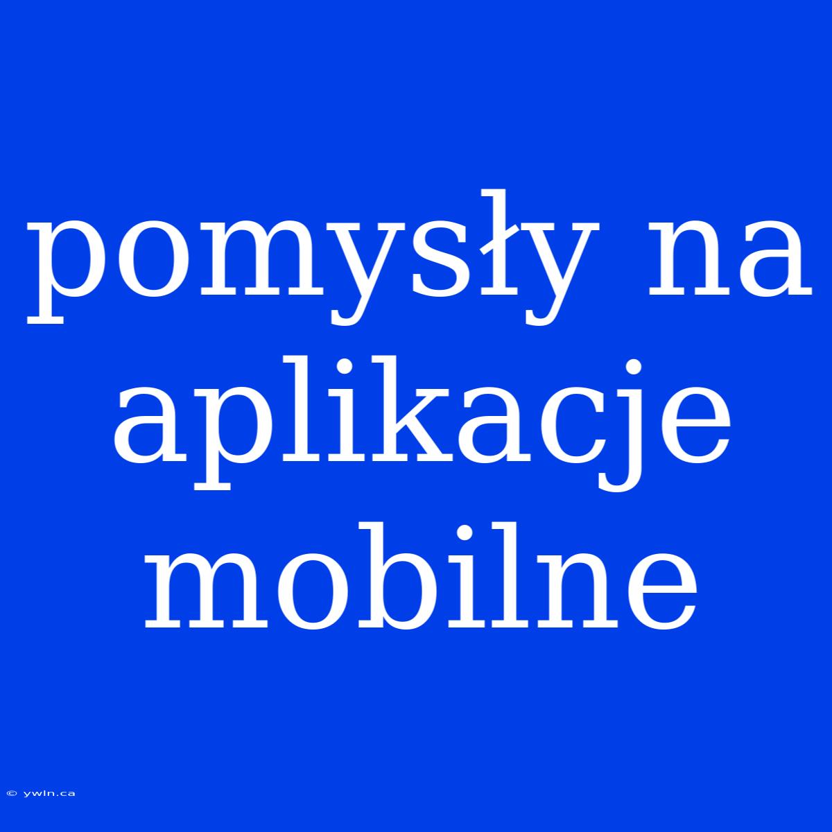 Pomysły Na Aplikacje Mobilne