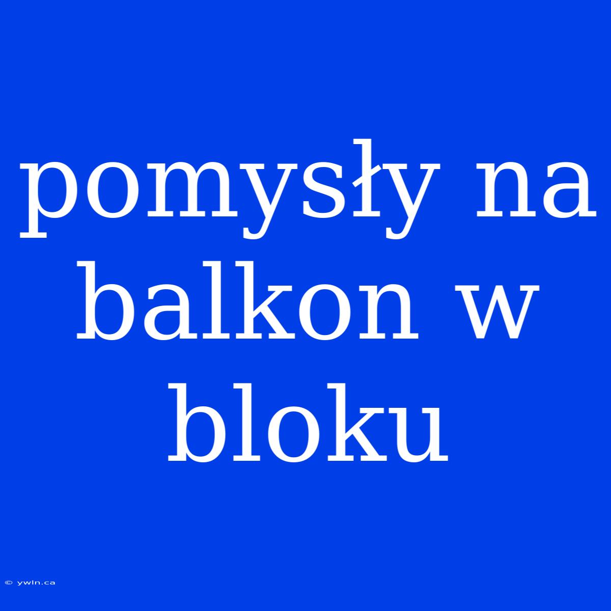 Pomysły Na Balkon W Bloku