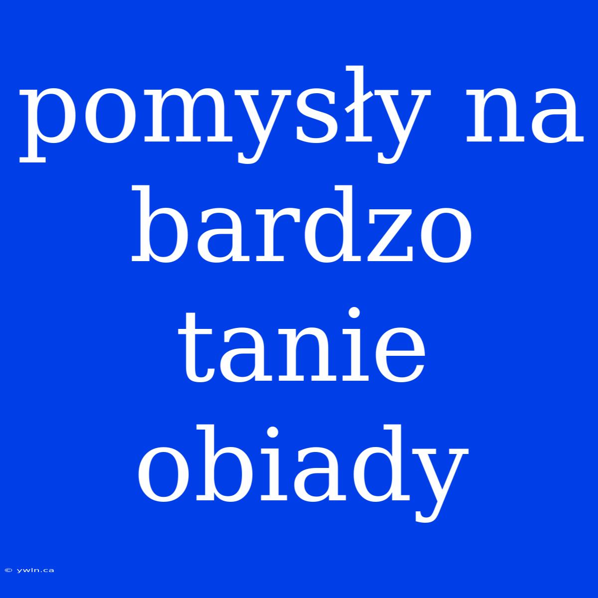 Pomysły Na Bardzo Tanie Obiady