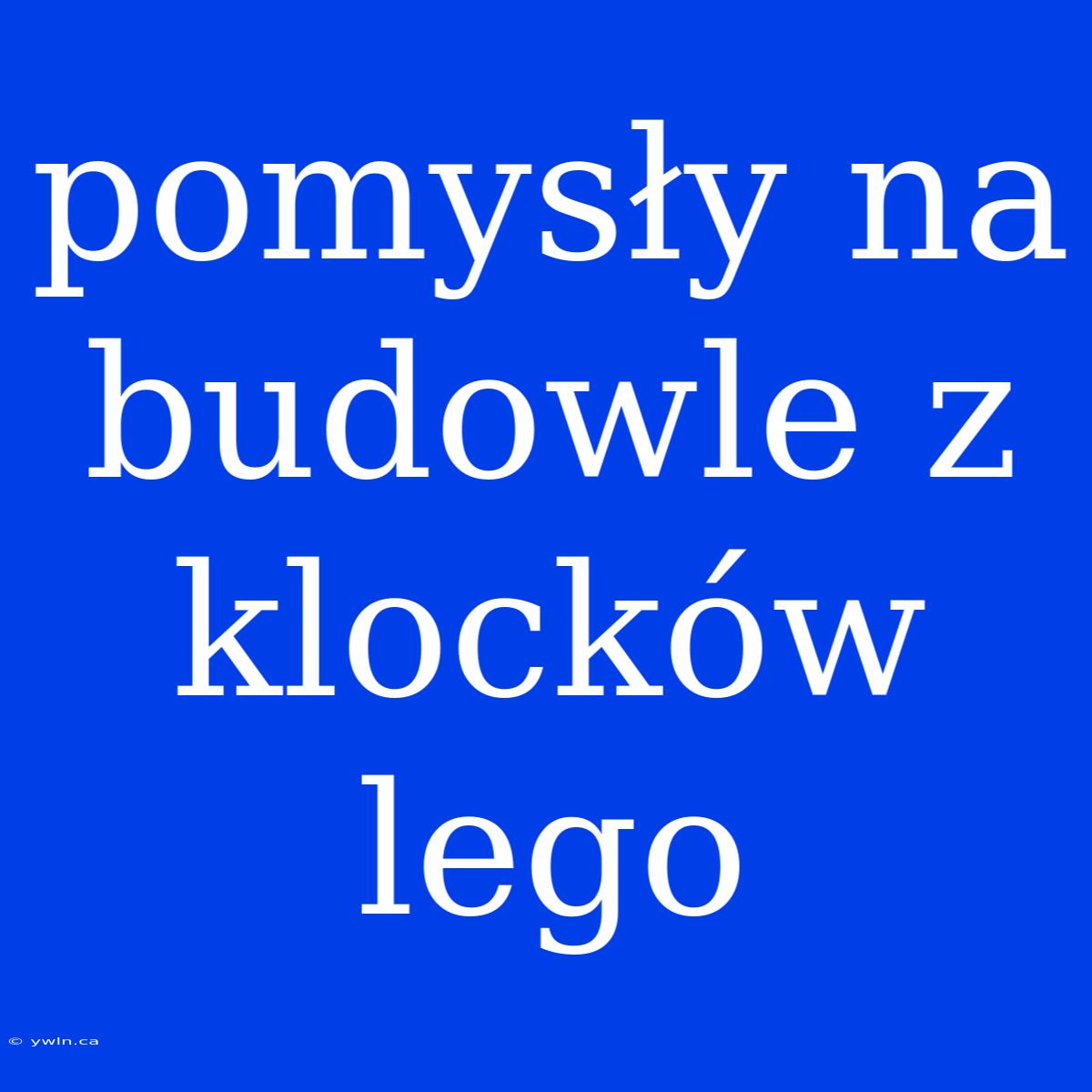 Pomysły Na Budowle Z Klocków Lego