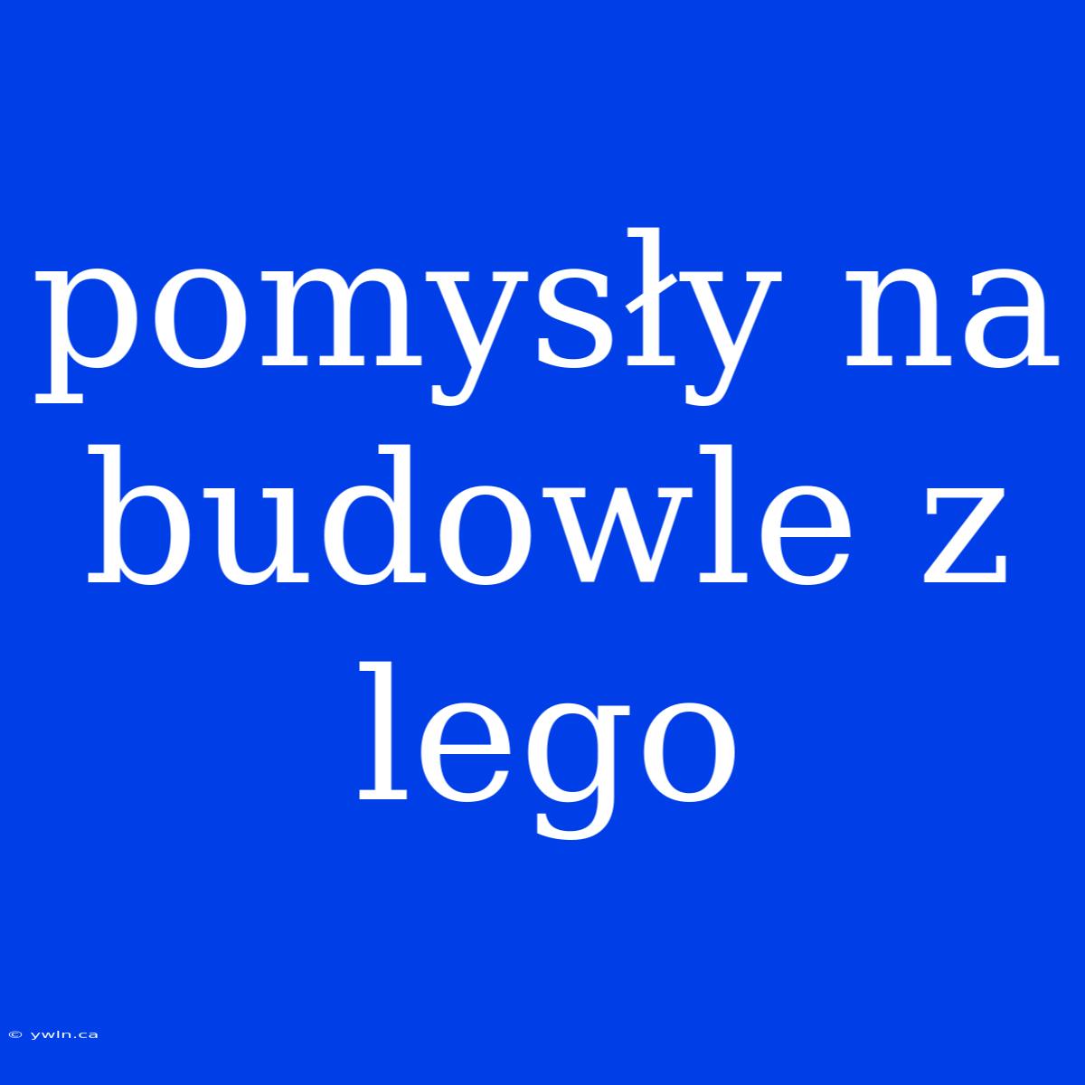 Pomysły Na Budowle Z Lego