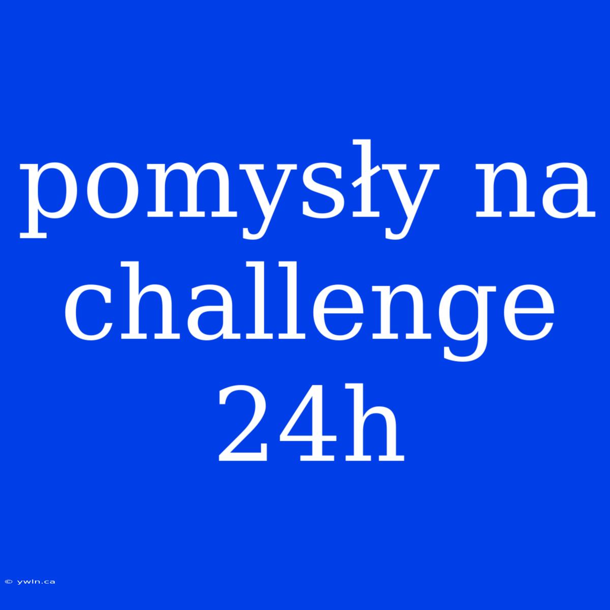 Pomysły Na Challenge 24h