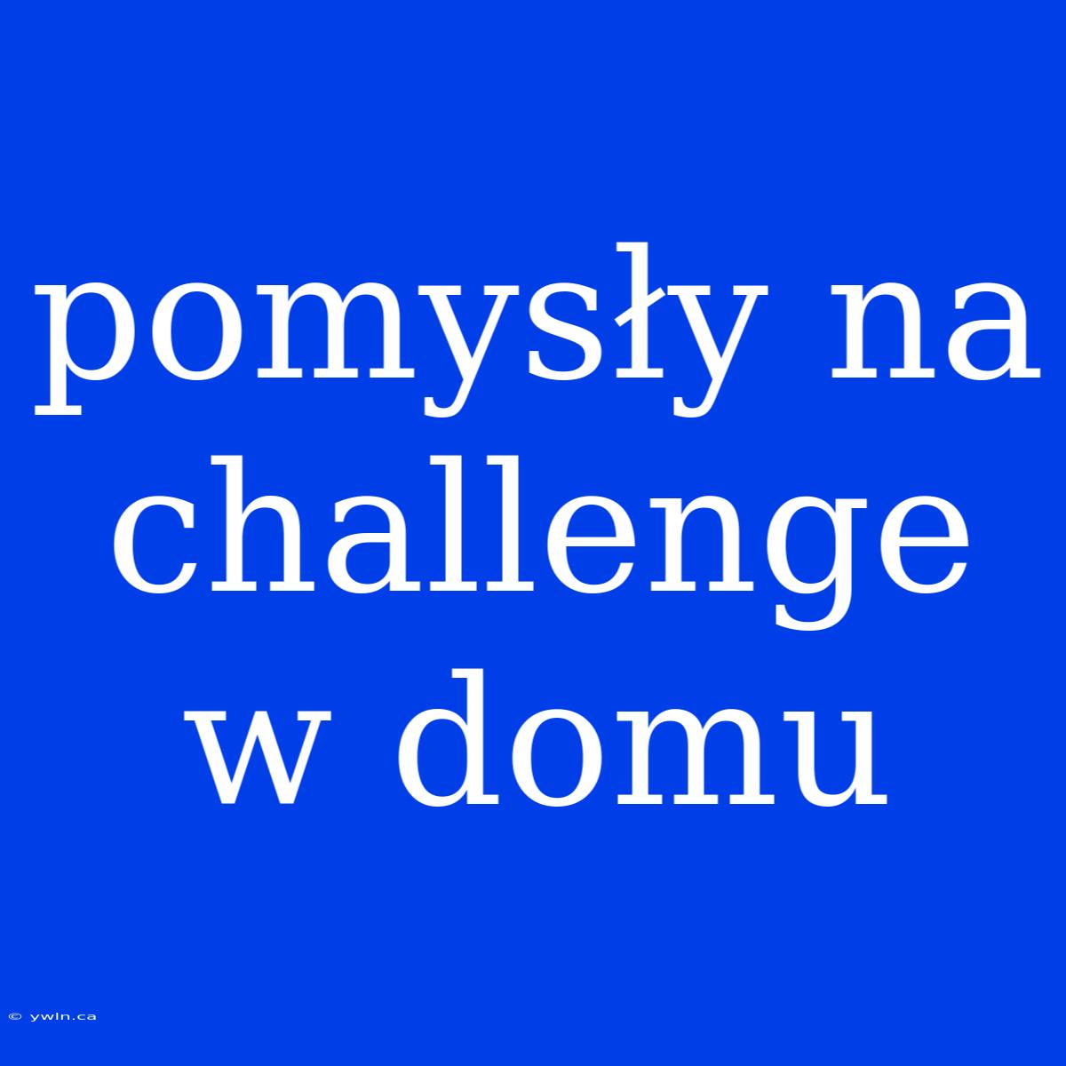 Pomysły Na Challenge W Domu