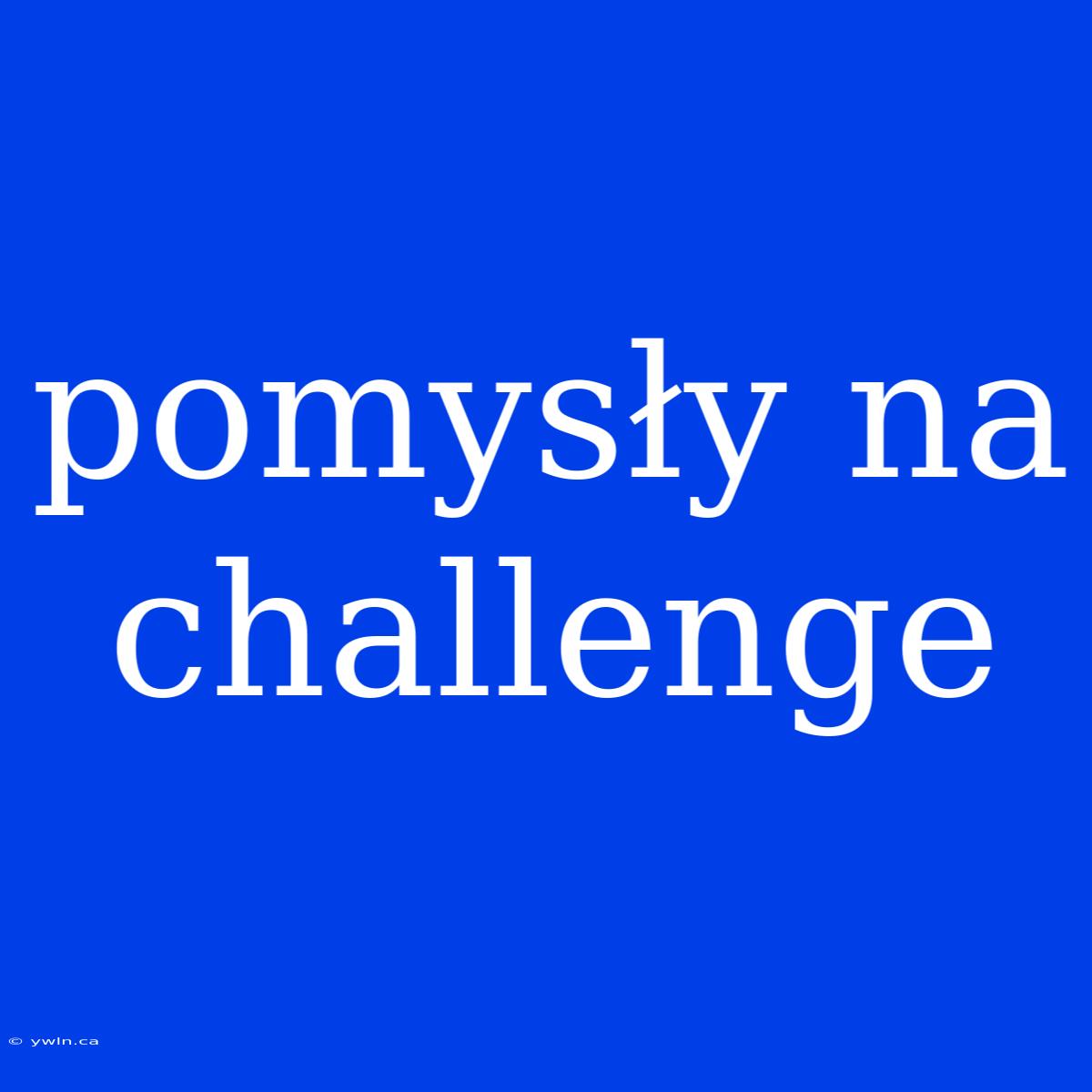 Pomysły Na Challenge