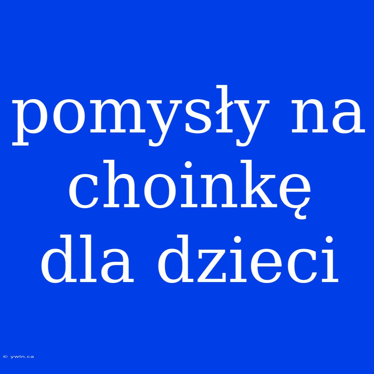 Pomysły Na Choinkę Dla Dzieci