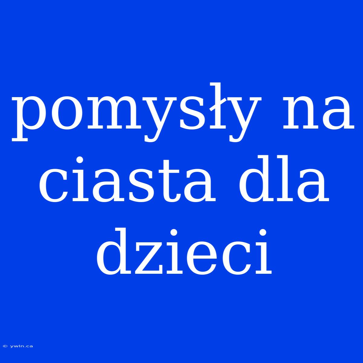 Pomysły Na Ciasta Dla Dzieci