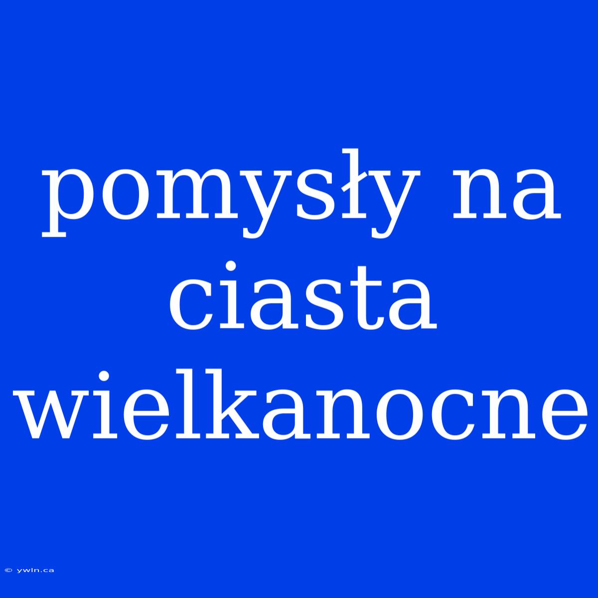 Pomysły Na Ciasta Wielkanocne