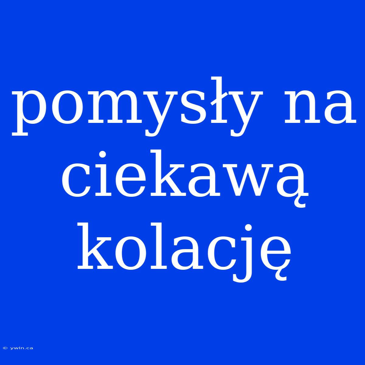 Pomysły Na Ciekawą Kolację