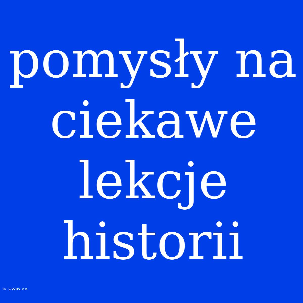 Pomysły Na Ciekawe Lekcje Historii