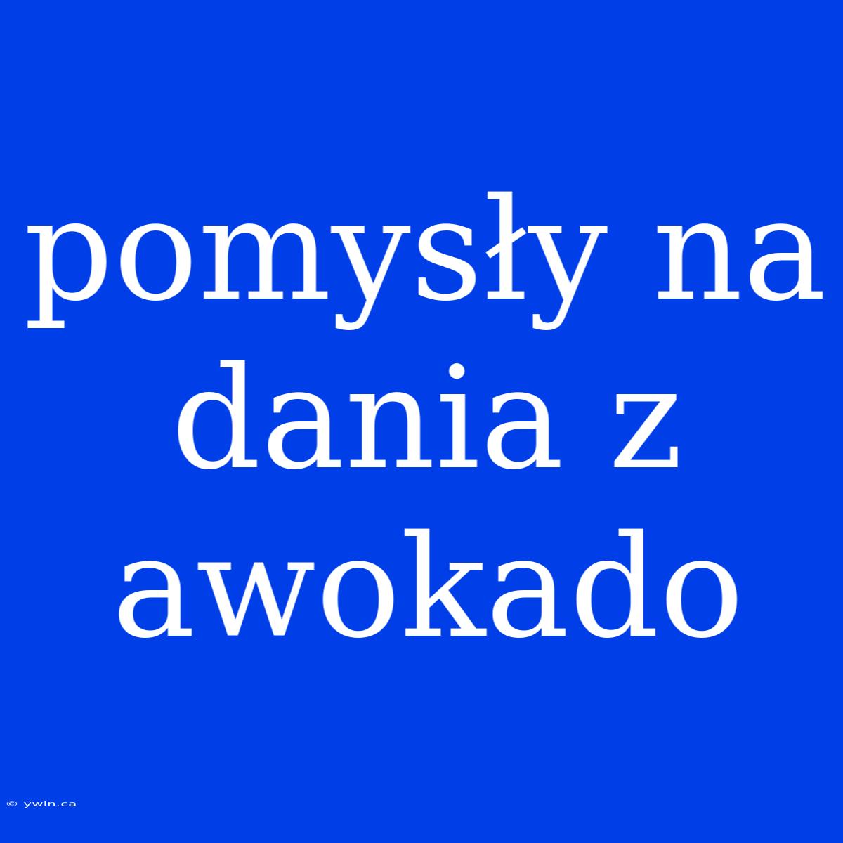 Pomysły Na Dania Z Awokado