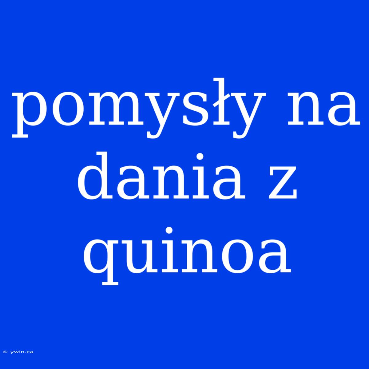 Pomysły Na Dania Z Quinoa