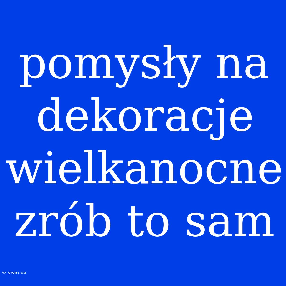 Pomysły Na Dekoracje Wielkanocne Zrób To Sam