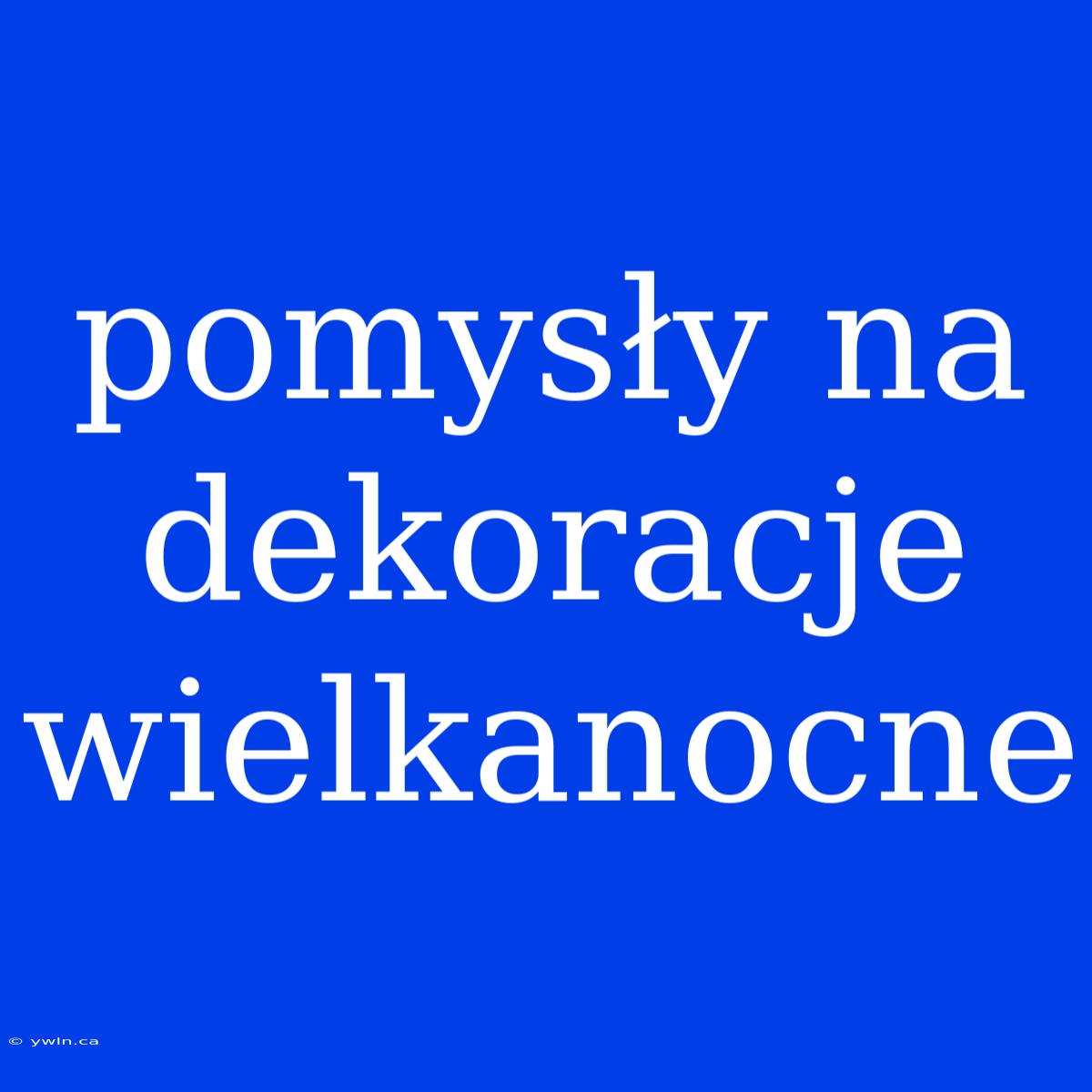 Pomysły Na Dekoracje Wielkanocne