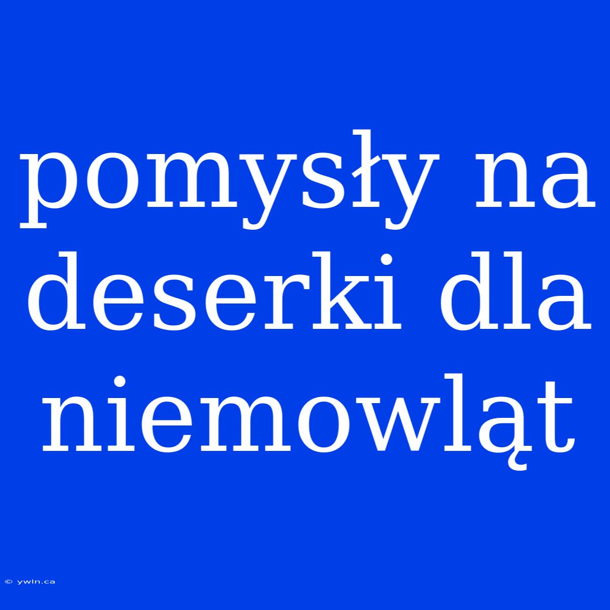 Pomysły Na Deserki Dla Niemowląt