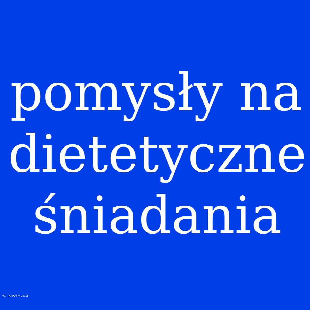 Pomysły Na Dietetyczne Śniadania