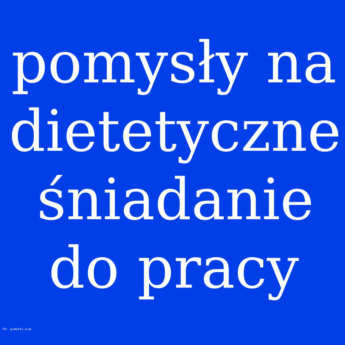 Pomysły Na Dietetyczne Śniadanie Do Pracy