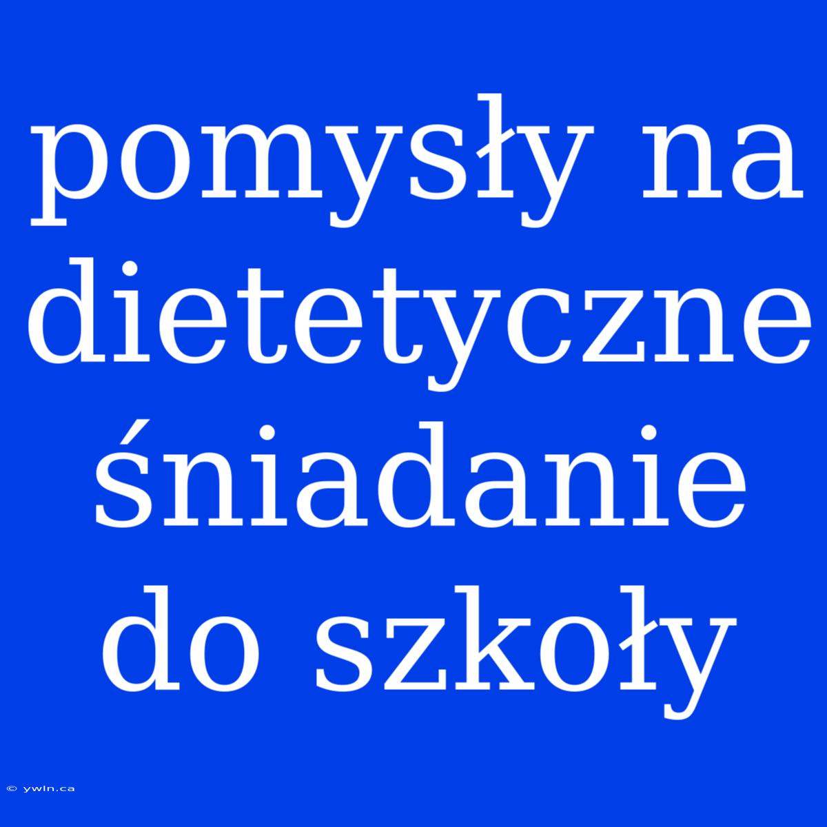 Pomysły Na Dietetyczne Śniadanie Do Szkoły