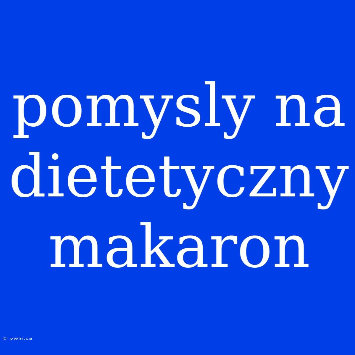 Pomysly Na Dietetyczny Makaron