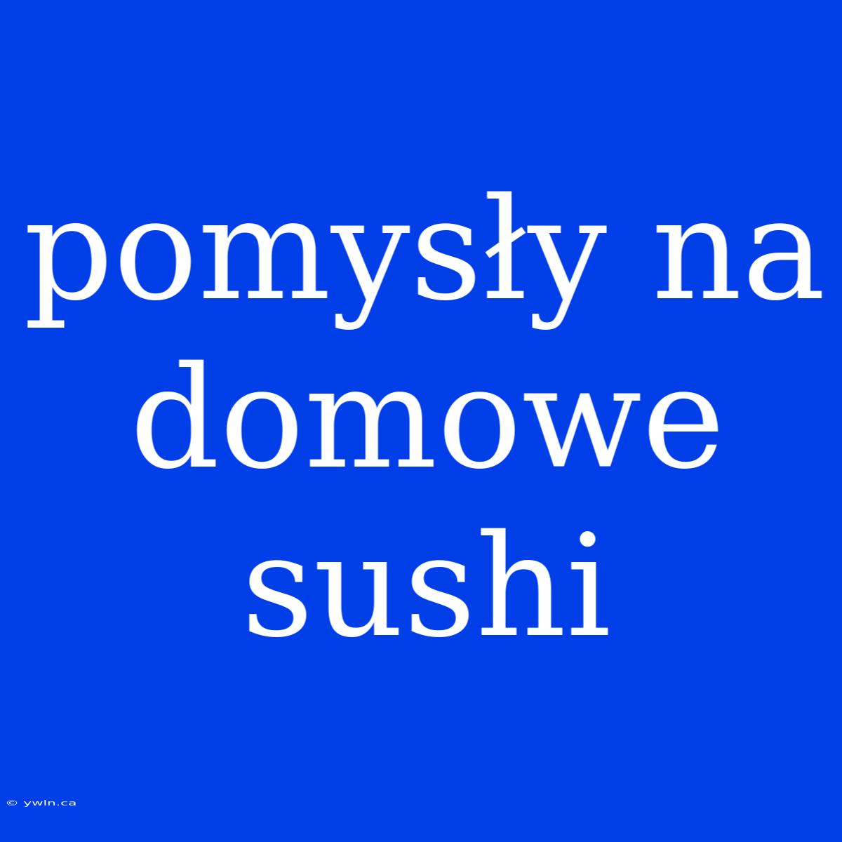 Pomysły Na Domowe Sushi