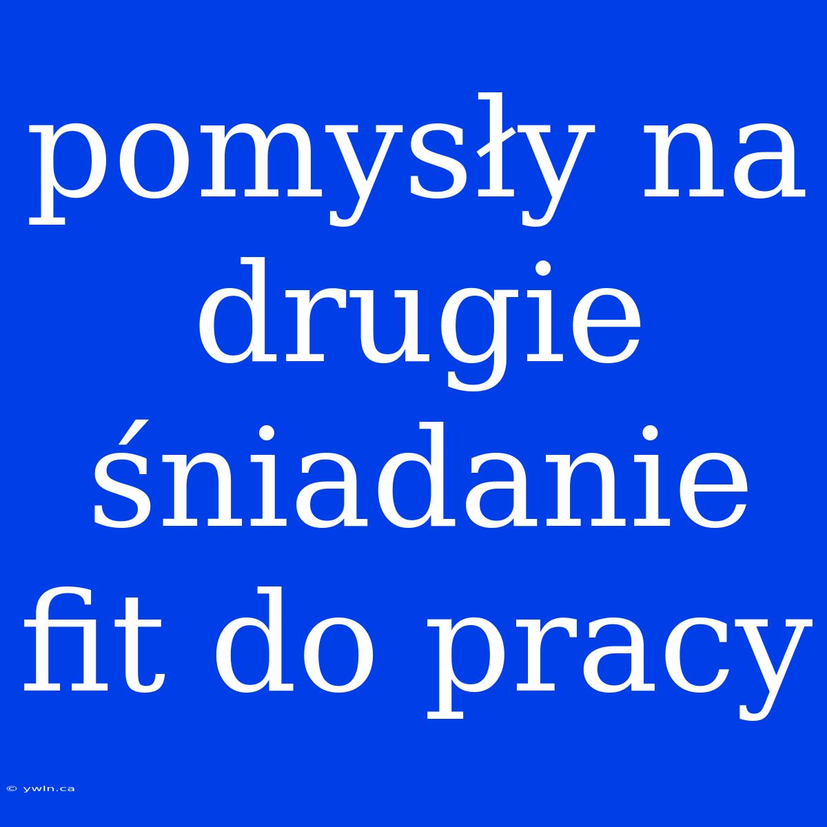 Pomysły Na Drugie Śniadanie Fit Do Pracy