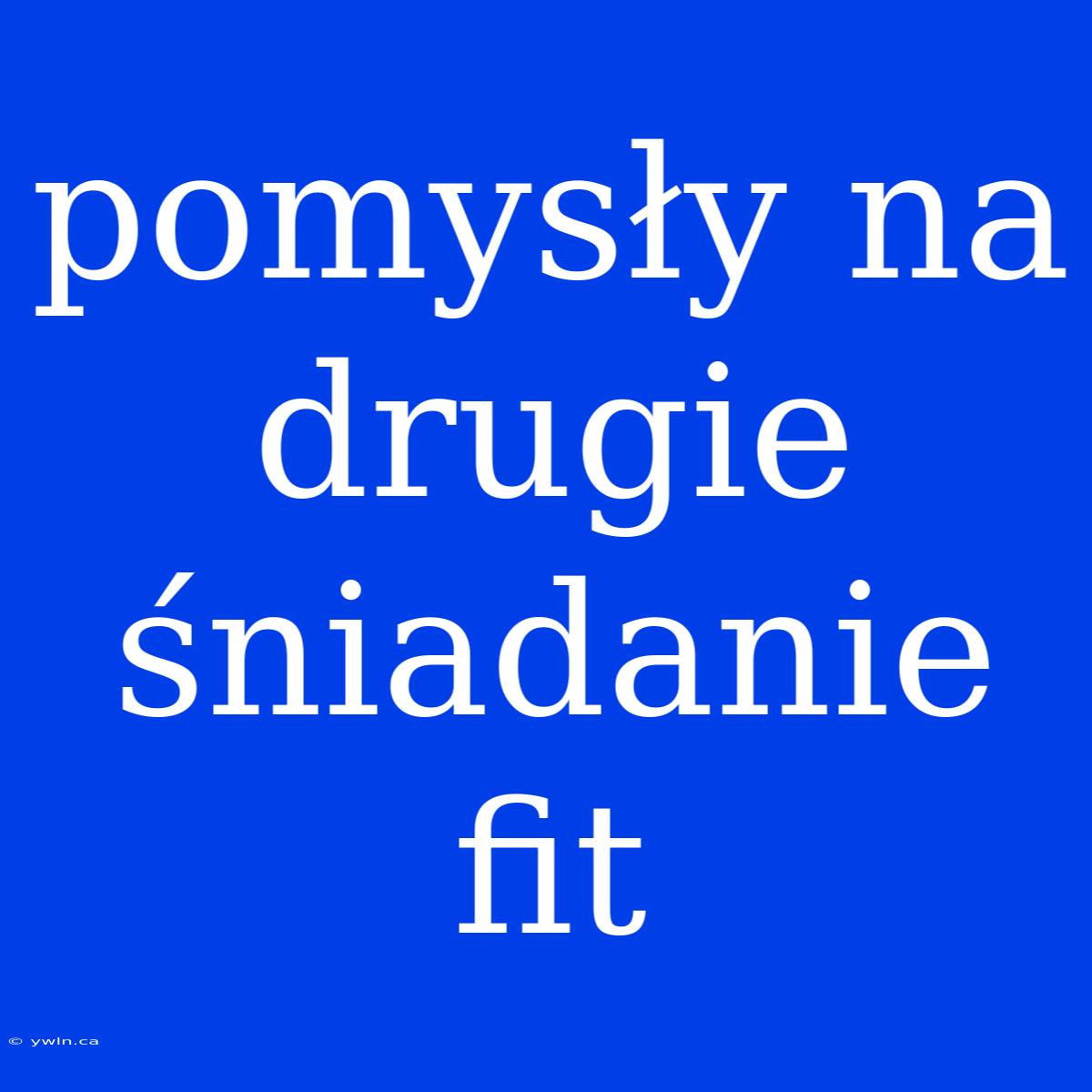 Pomysły Na Drugie Śniadanie Fit