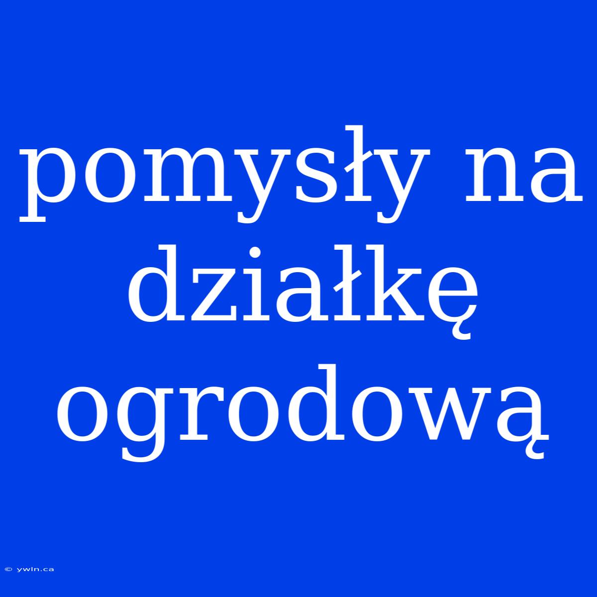 Pomysły Na Działkę Ogrodową