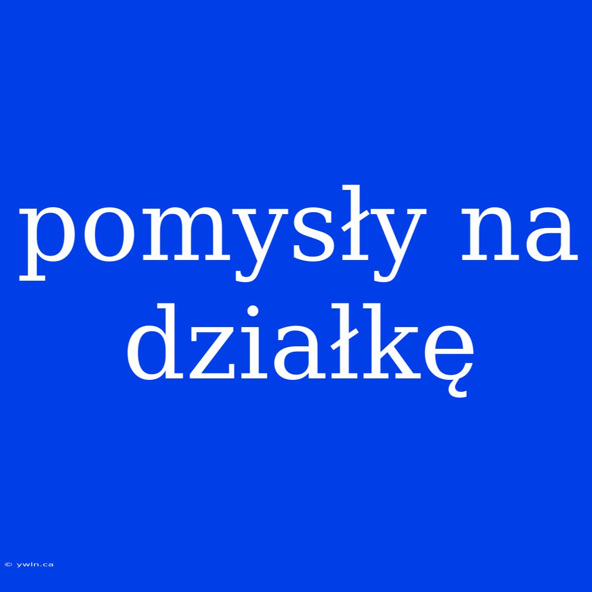 Pomysły Na Działkę