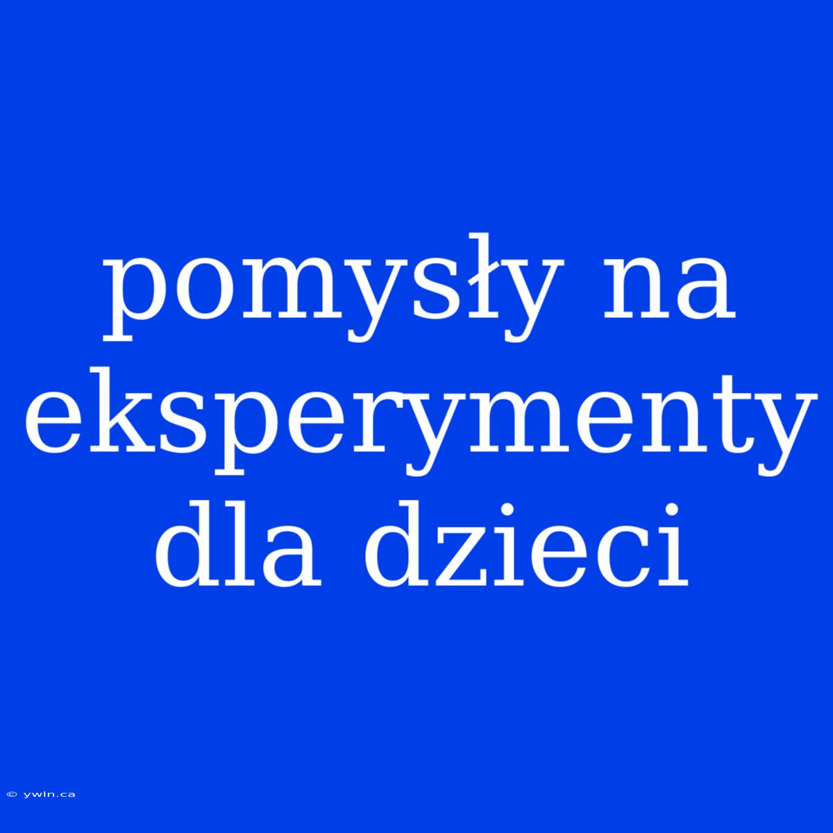 Pomysły Na Eksperymenty Dla Dzieci