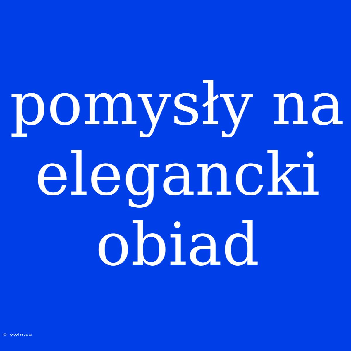 Pomysły Na Elegancki Obiad