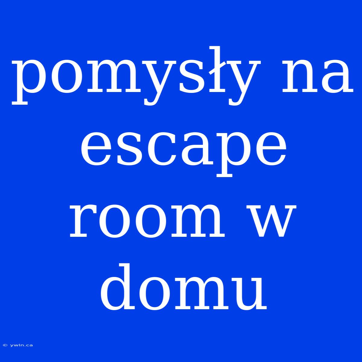 Pomysły Na Escape Room W Domu