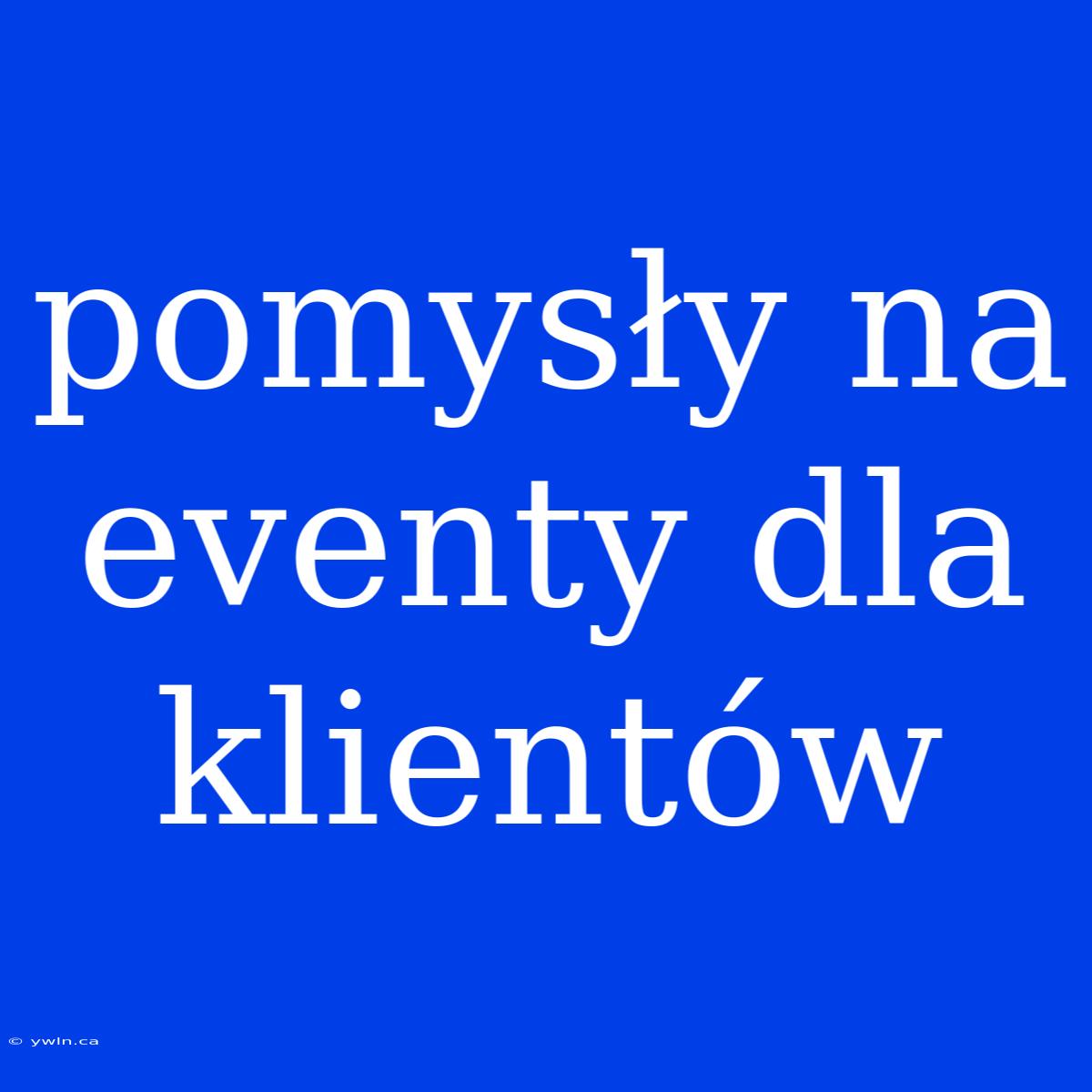 Pomysły Na Eventy Dla Klientów