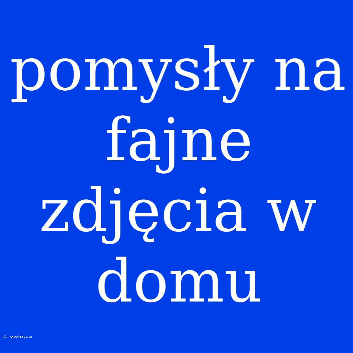 Pomysły Na Fajne Zdjęcia W Domu