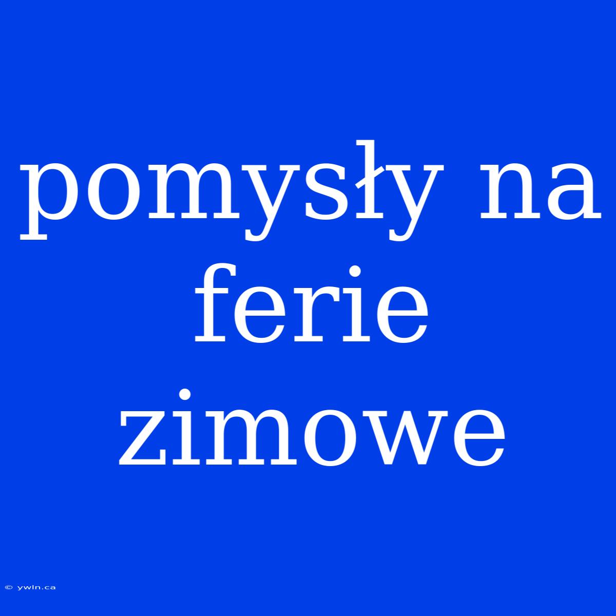 Pomysły Na Ferie Zimowe