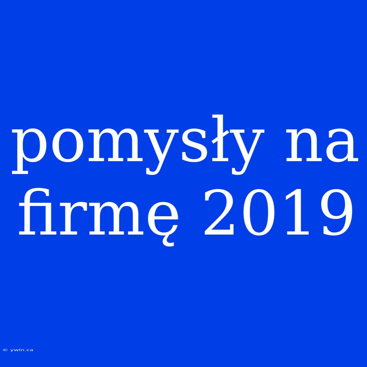 Pomysły Na Firmę 2019