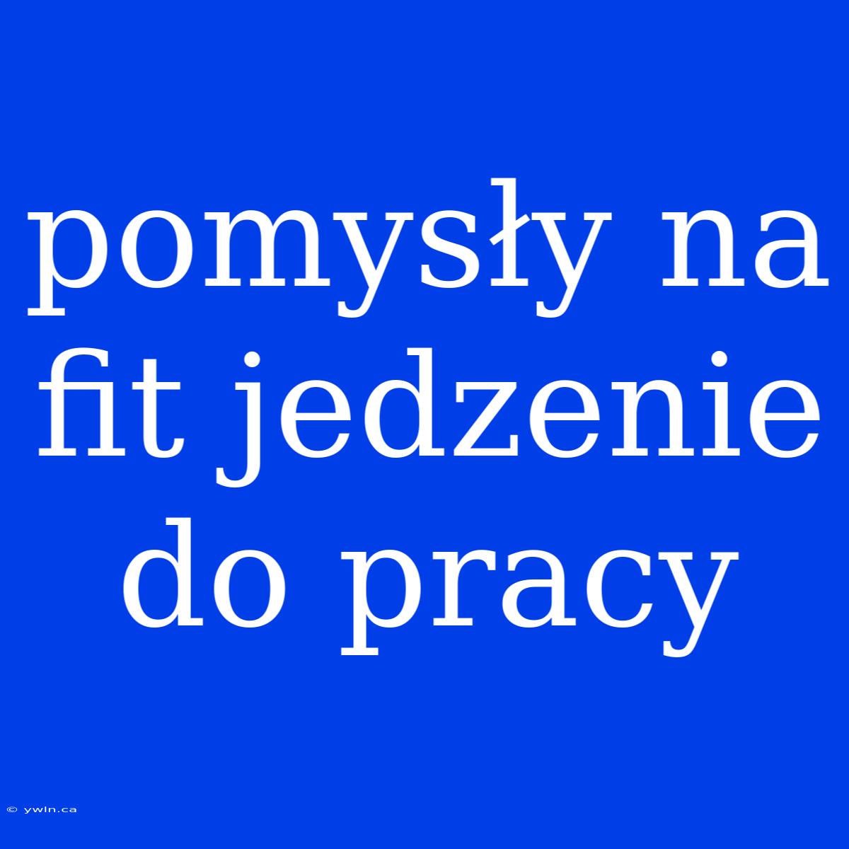 Pomysły Na Fit Jedzenie Do Pracy