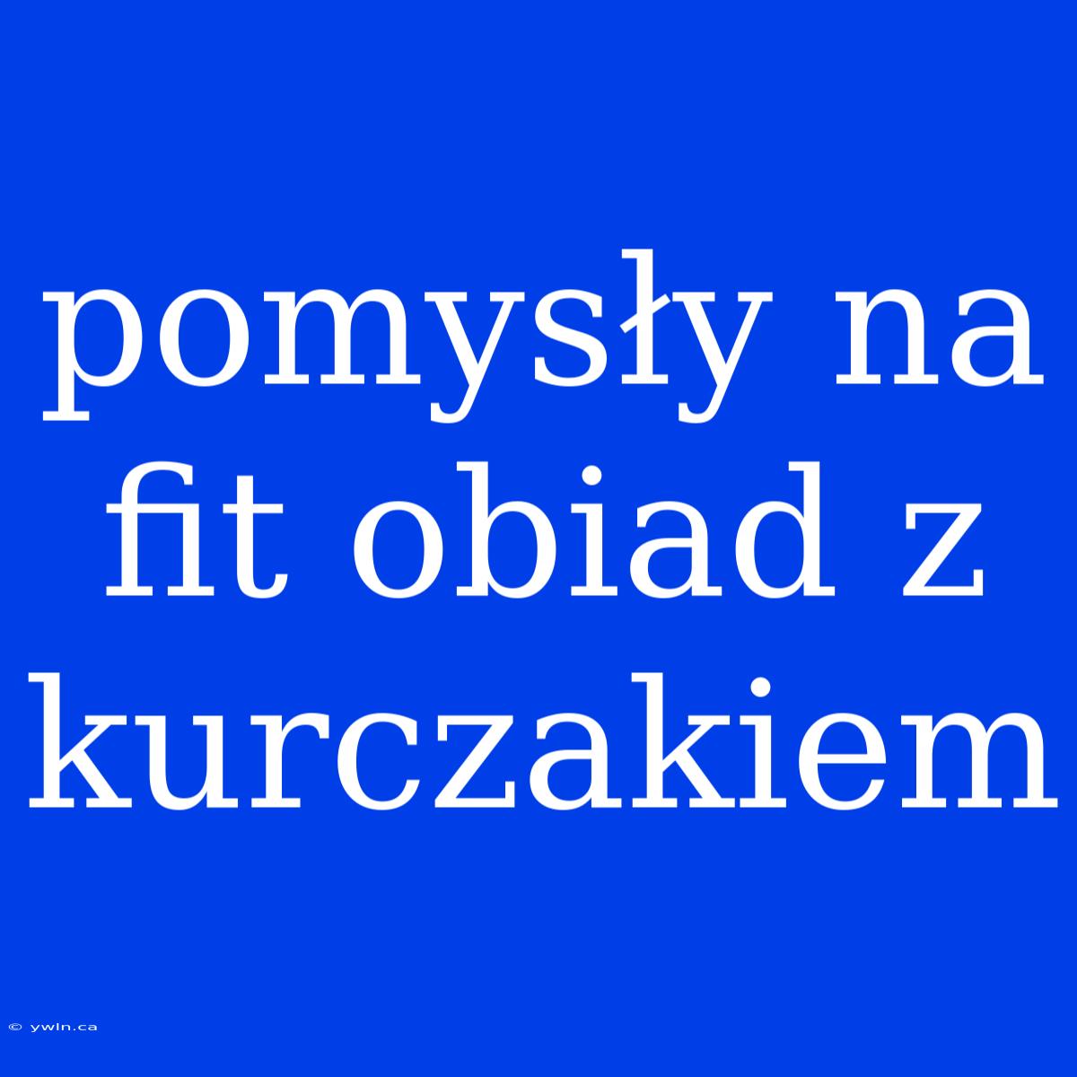 Pomysły Na Fit Obiad Z Kurczakiem